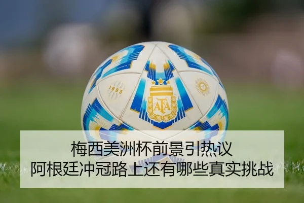 梅西美洲杯前景引热议 阿根廷冲冠路上还有哪些真实挑战