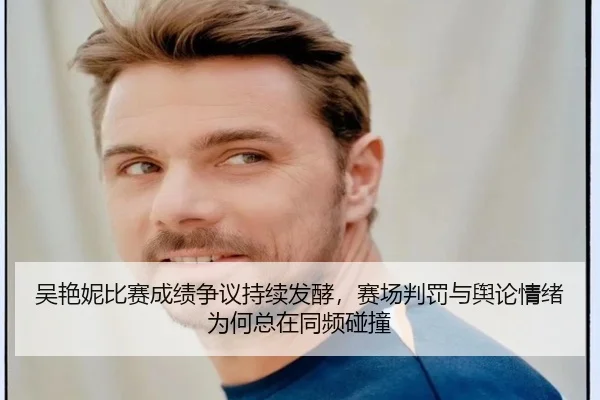 吴艳妮比赛成绩争议持续发酵，赛场判罚与舆论情绪为何总在同频碰撞