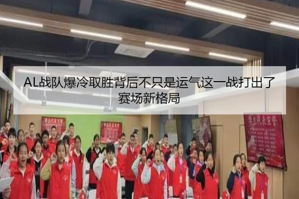 AL战队爆冷取胜背后不只是运气这一战打出了赛场新格局